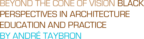 BEYOND THE CONE OF VISION BLACK PERSPECTIVES IN ARCHITECTURE EDUCATION AND PRACTICE 
BY ANDRÉ TAYBRON